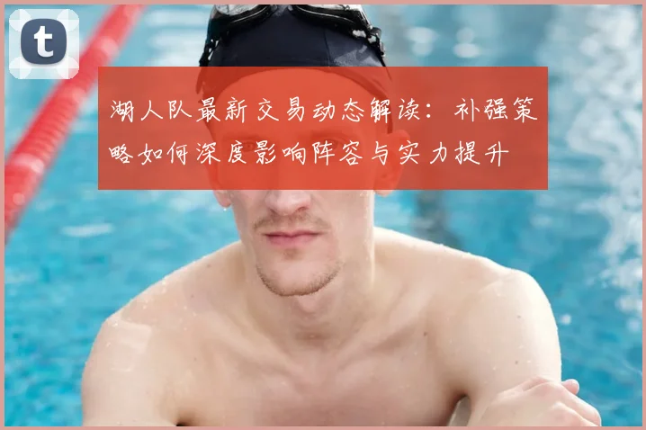 湖人队最新交易动态解读：补强策略如何深度影响阵容与实力提升