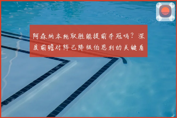 阿森纳本轮取胜能提前夺冠吗？深度前瞻对阵已降级伯恩利的关键看点