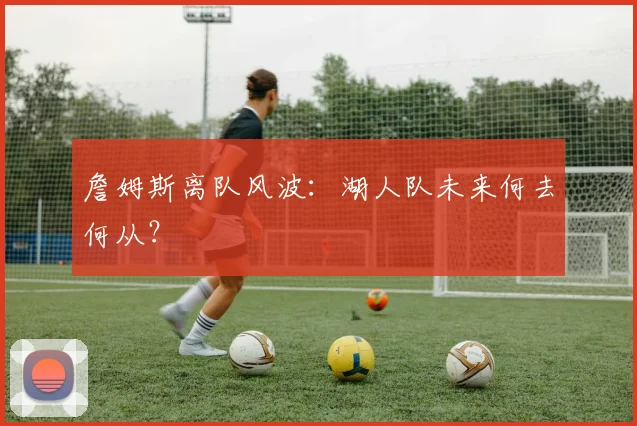 詹姆斯离队风波：湖人队未来何去何从？