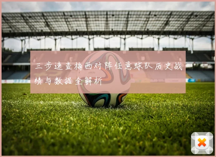 三步速查梅西对阵任意球队历史战绩与数据全解析