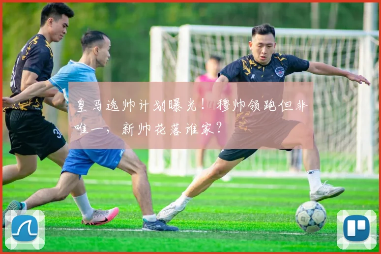皇马选帅计划曝光！穆帅领跑但非唯一，新帅花落谁家？