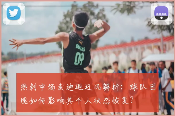 热刺中场麦迪逊近况解析：球队困境如何影响其个人状态恢复？