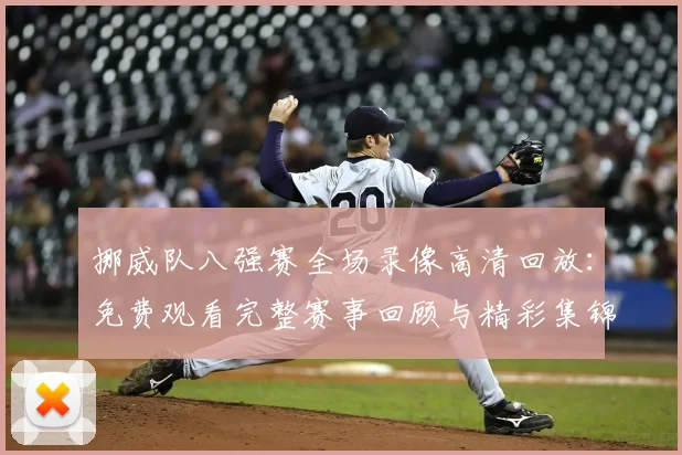 挪威队八强赛全场录像高清回放：免费观看完整赛事回顾与精彩集锦