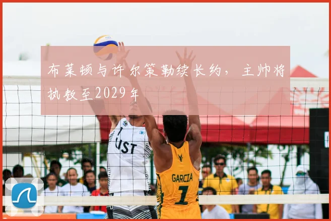 布莱顿与许尔策勒续长约,主帅将执教至2029年