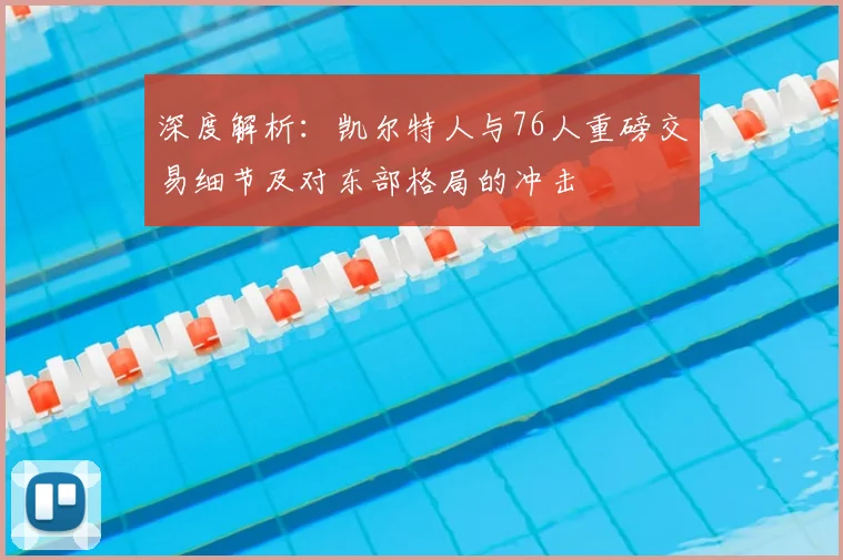 深度解析：凯尔特人与76人重磅交易细节及对东部格局的冲击