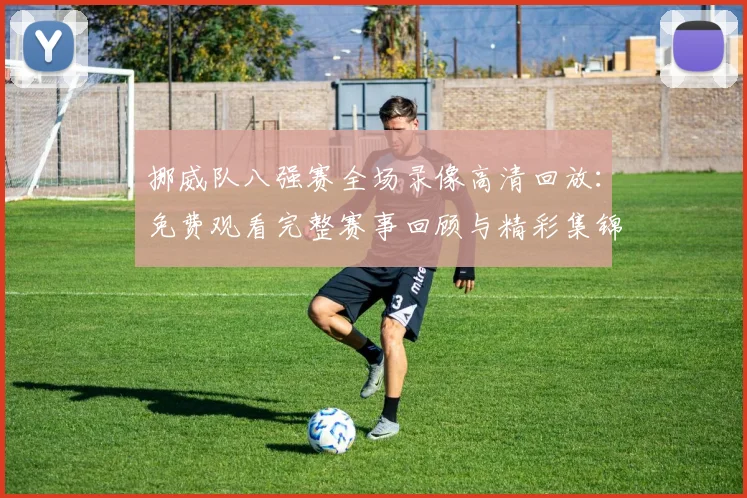 挪威队八强赛全场录像高清回放:免费观看完整赛事回顾与精彩集锦
