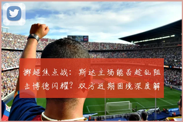 挪超焦点战:斯达主场能否趁乱阻击博德闪耀?双方近期困境深度解析