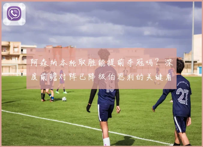阿森纳本轮取胜能提前夺冠吗?深度前瞻对阵已降级伯恩利的关键看点