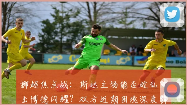 挪超焦点战：斯达主场能否趁乱阻击博德闪耀？双方近期困境深度解析